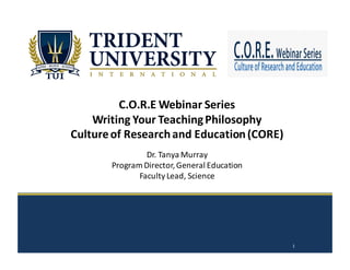 C.O.R.E	
  Webinar	
  Series	
  
Writing	
  Your	
  Teaching	
  Philosophy
Culture	
  of	
  Research	
  and	
  Education	
  (CORE)
Dr.	
  Tanya	
  Murray
Program	
  Director,	
  General	
  Education
Faculty	
  Lead,	
  Science
1
 