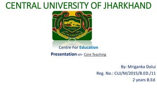 CENTRAL UNIVERSITY OF JHARKHAND
Centre For Education
Presentation on- Core Teaching
By: Mriganka Dolui
Reg. No.: CUJ/M/2015/B.ED./11
2 years B.Ed.
 