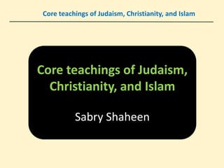 Core teachings of Judaism, Christianity, and Islam
Core teachings of Judaism,
Christianity, and Islam
Sabry Shaheen
 