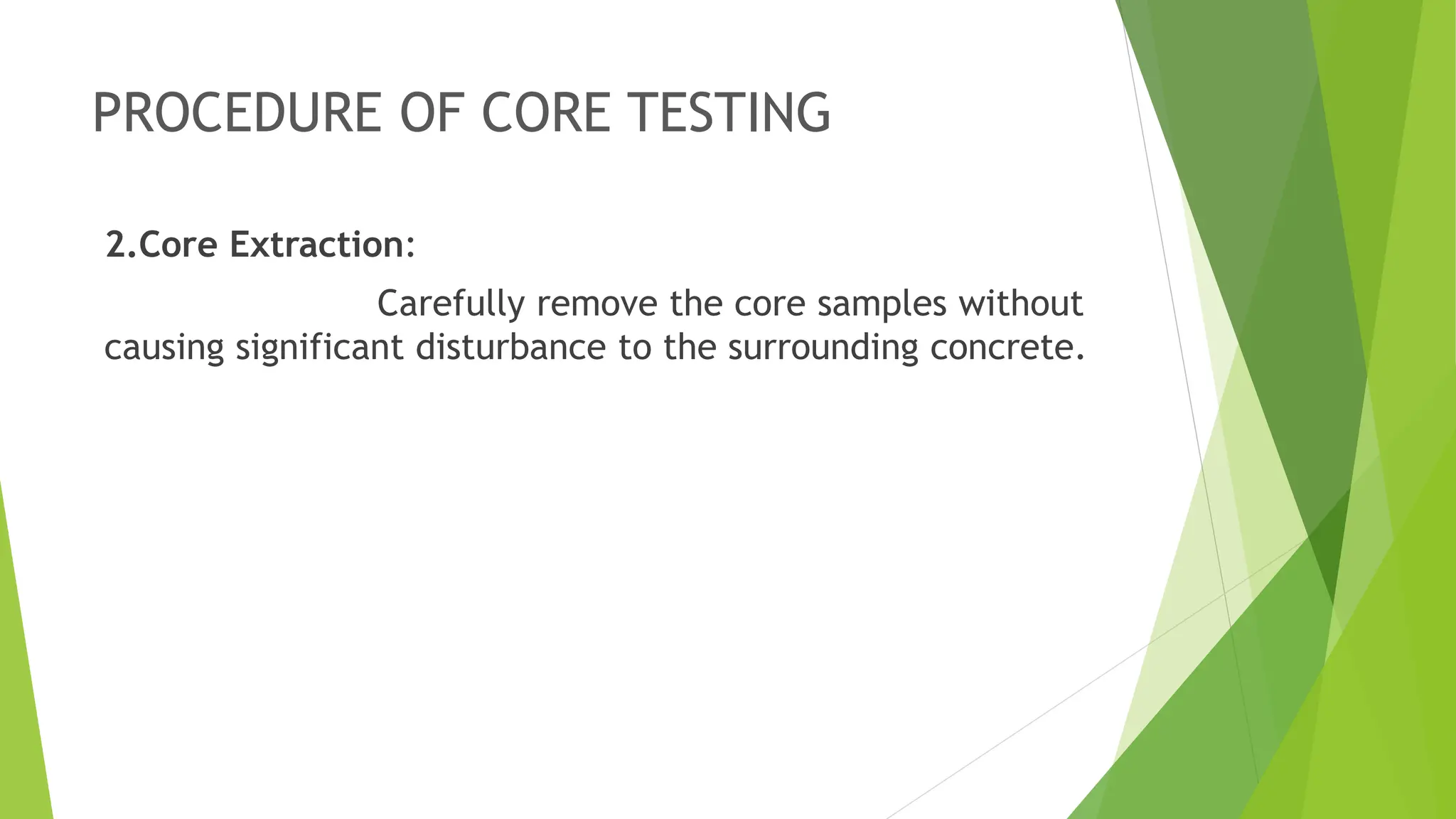 PROCEDURE OF CORE TESTING
2.Core Extraction:
Carefully remove the core samples without
causing significant disturbance to the surrounding concrete.
 