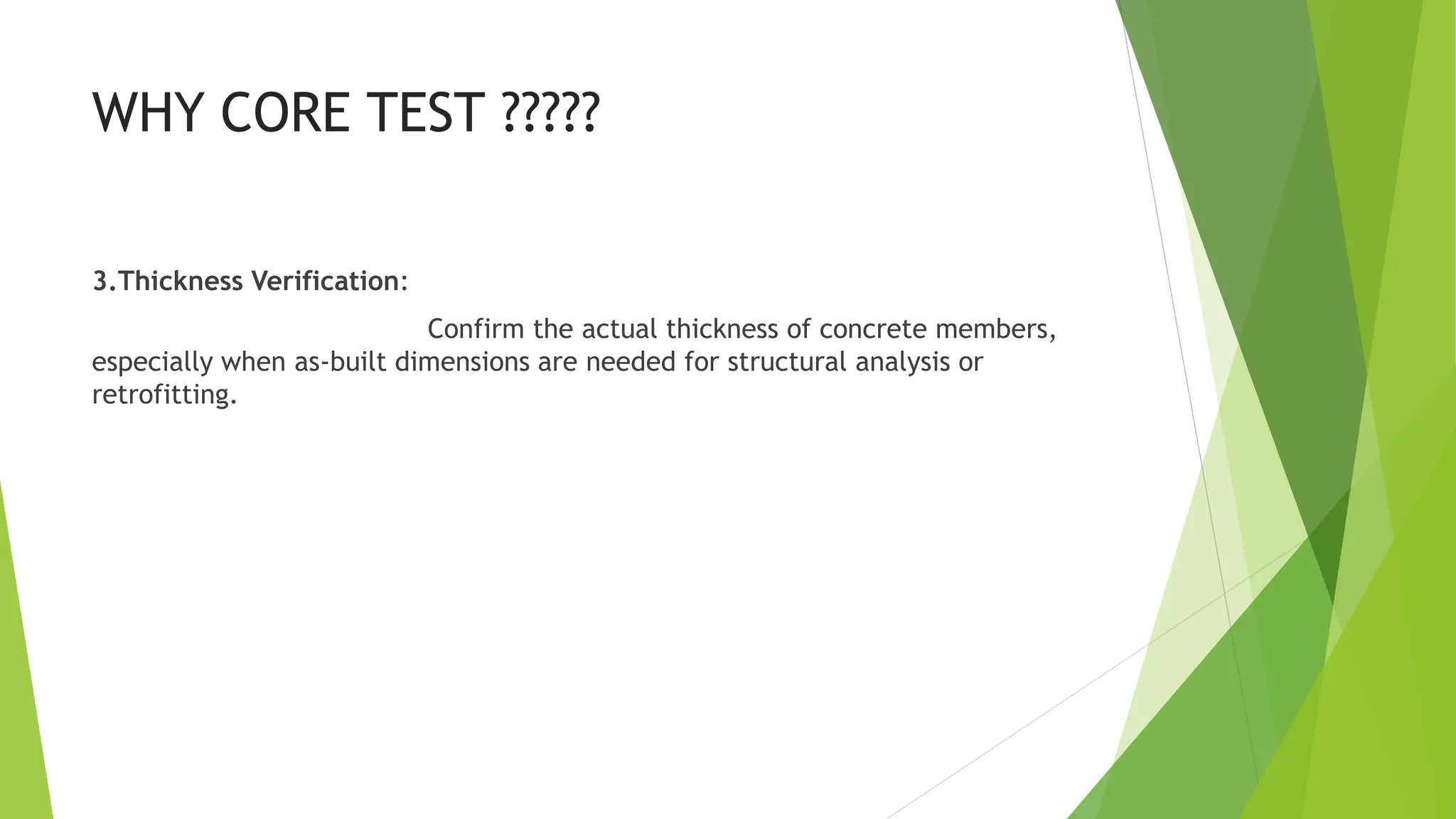 WHY CORE TEST ?????
3.Thickness Verification:
Confirm the actual thickness of concrete members,
especially when as-built dimensions are needed for structural analysis or
retrofitting.
 