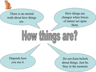 Do not form beliefs
about things. Just be.
Stay in the moment.
Depends how
you see it.
There is an eternal
truth about how things
are.
How things are
changes when forces
of nature act upon
them.
 