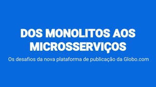 DOS MONOLITOS AOS
MICROSSERVIÇOS
Os desafios da nova plataforma de publicação da Globo.com
 