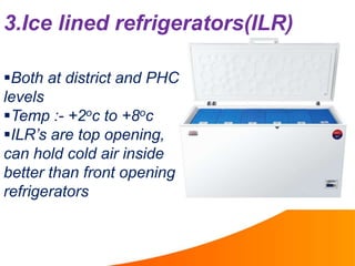 3.Ice lined refrigerators(ILR)
Both at district and PHC
levels
Temp :- +2oc to +8oc
ILR’s are top opening,
can hold col...
