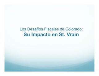 Los Desafíos Fiscales de Colorado:
  Su Impacto en St V i
  S I     t     St. Vrain
 