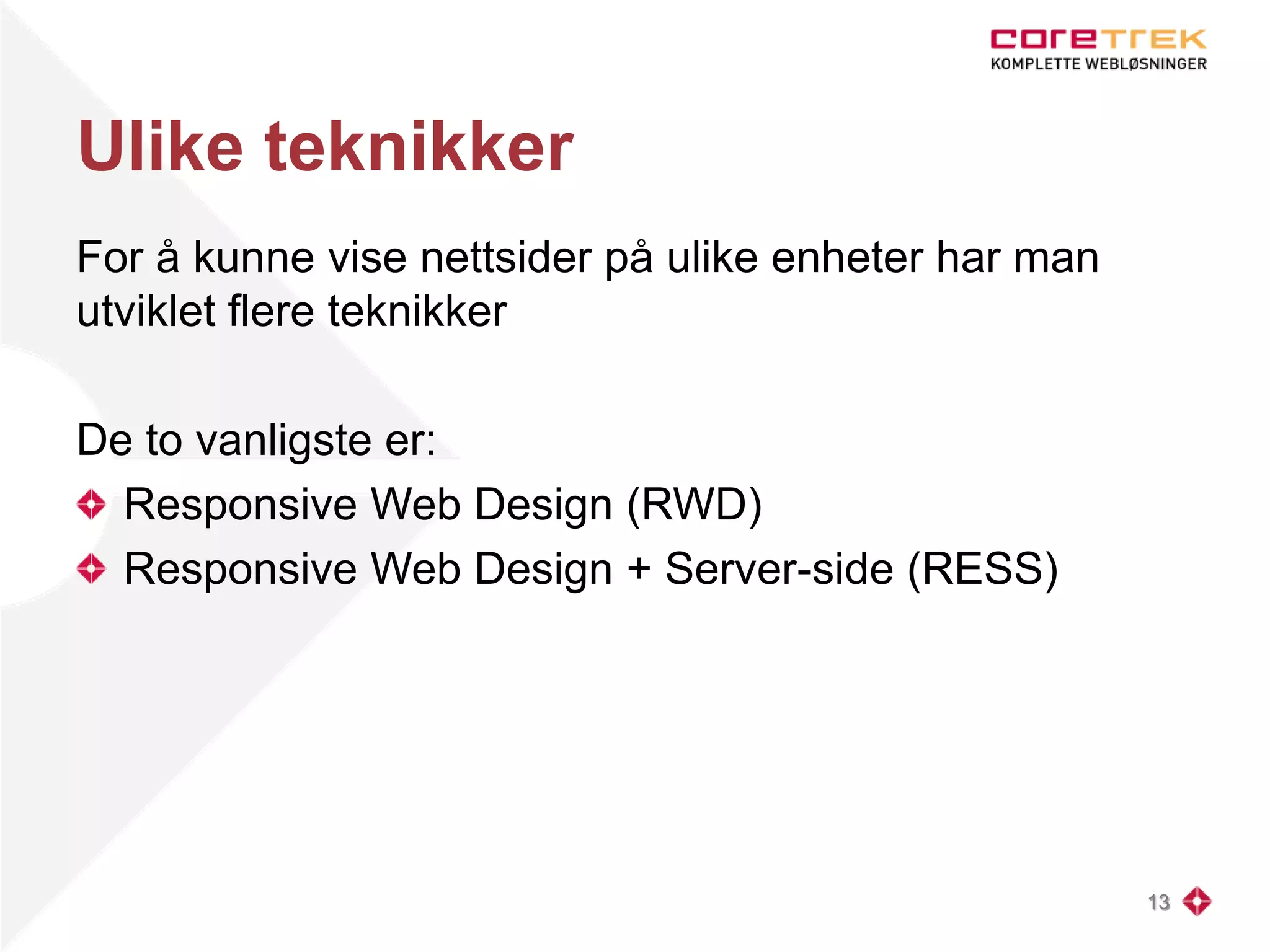 Ulike teknikker
For å kunne vise nettsider på ulike enheter har man
utviklet flere teknikker
De to vanligste er:
Responsive Web Design (RWD)
Responsive Web Design + Server-side (RESS)
13
 