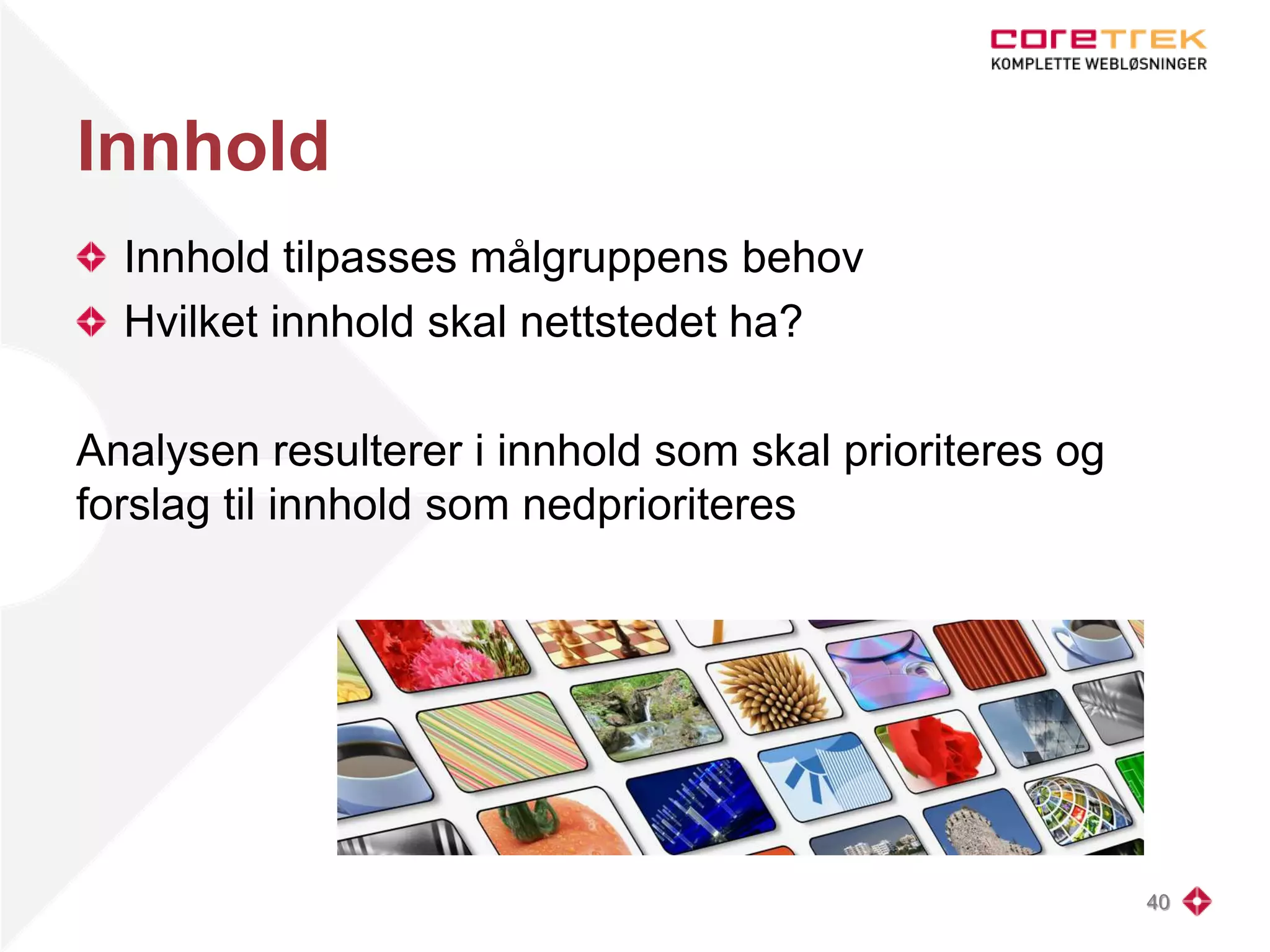 Innhold
Innhold tilpasses målgruppens behov
Hvilket innhold skal nettstedet ha?
Analysen resulterer i innhold som skal prioriteres og
forslag til innhold som nedprioriteres
40
 