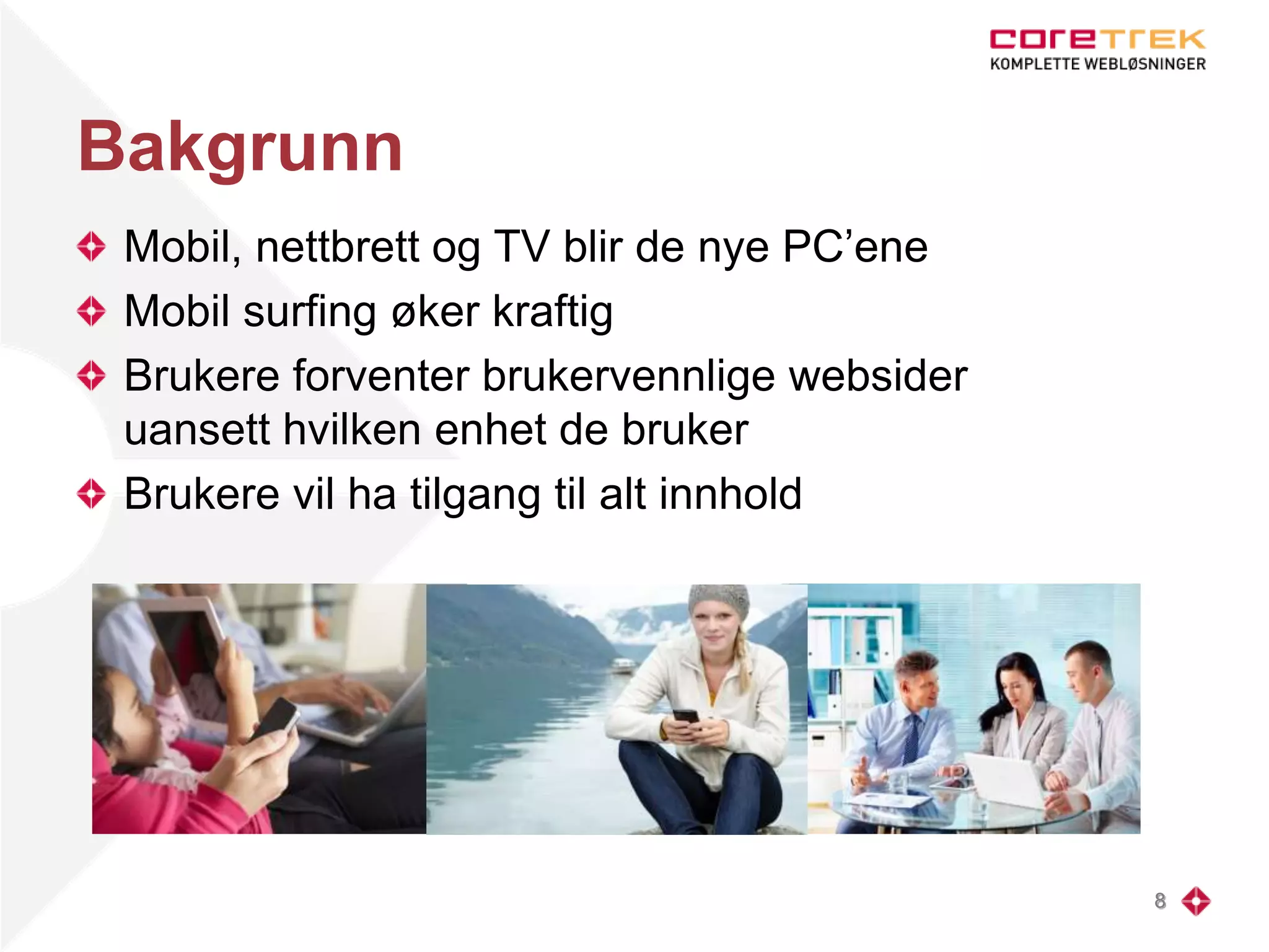 Bakgrunn
Mobil, nettbrett og TV blir de nye PC’ene
Mobil surfing øker kraftig
Brukere forventer brukervennlige websider
uansett hvilken enhet de bruker
Brukere vil ha tilgang til alt innhold
8
 