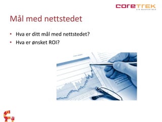 Mål med nettstedet 
• Hva er ditt mål med nettstedet? 
• Hva er ønsket ROI? 
 
