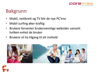 Bakgrunn 
• Mobil, nettbrett og TV blir de nye PC’ene 
• Mobil surfing øker kraftig 
• Brukere forventer brukervennlige websider uansett 
hvilken enhet de bruker 
• Brukere vil ha tilgang til alt innhold 
 
