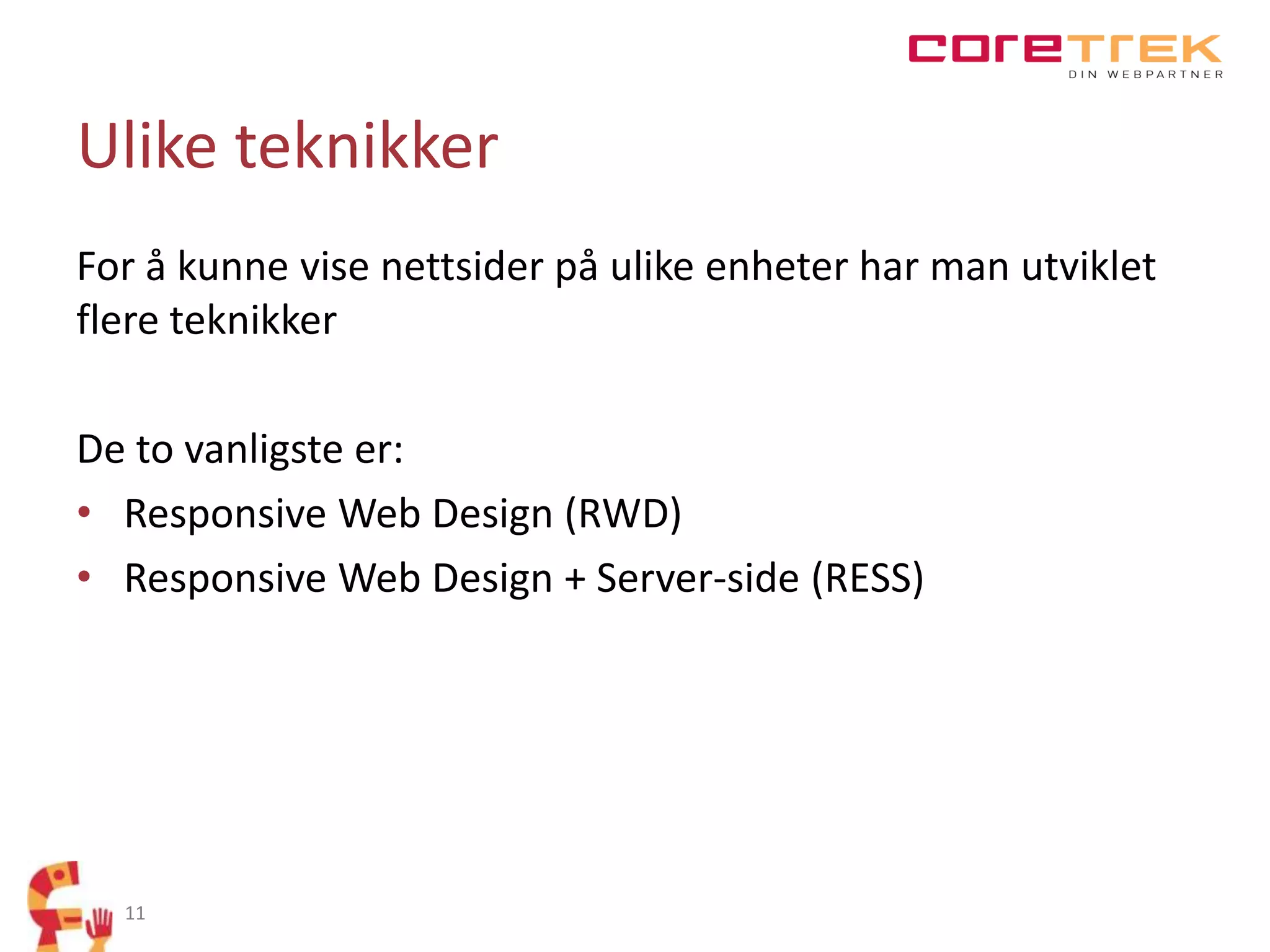 Ulike teknikker
For å kunne vise nettsider på ulike enheter har man utviklet
flere teknikker
De to vanligste er:
• Responsive Web Design (RWD)
• Responsive Web Design + Server-side (RESS)

11

 