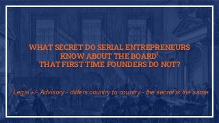 WHAT SECRET DO SERIAL ENTREPRENEURS
KNOW ABOUT THE BOARD†
THAT FIRST TIME FOUNDERS DO NOT?
†
Legal +/- Advisory - differs country to country - the secret is the same
 
