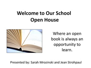 Welcome to Our School
         Open House

                            Where an open
                           book is always an
                            opportunity to
                                learn.

Presented by: Sarah Mrozinski and Jean Strohpaul
 