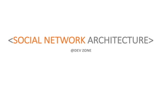 <SOCIAL NETWORK ARCHITECTURE>
@DEV ZONE
 
