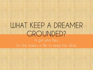 WHAT KEEP A DREAMER
GROUNDED?
A girl who flies.
So she makes a file to keep her alive.
 