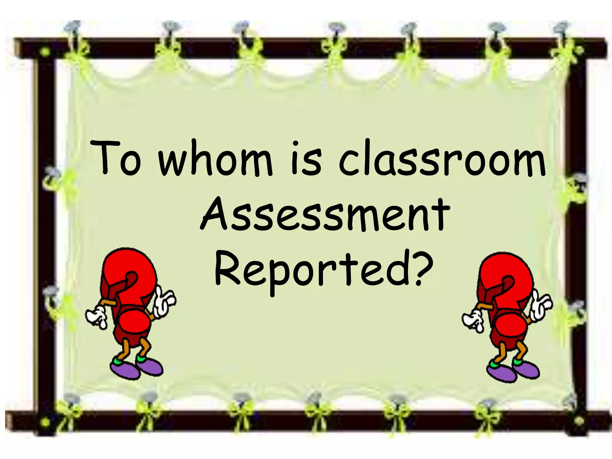 To whom is classroom
Assessment
Reported?
 
