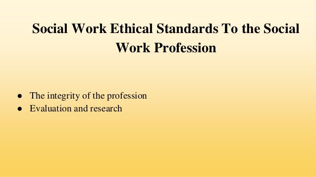 Social Work Ethical Standards To the Social
Work Profession
● The integrity of the profession
● Evaluation and research
 
