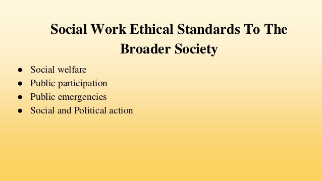 Social Work Ethical Standards To The
Broader Society
● Social welfare
● Public participation
● Public emergencies
● Social and Political action
 