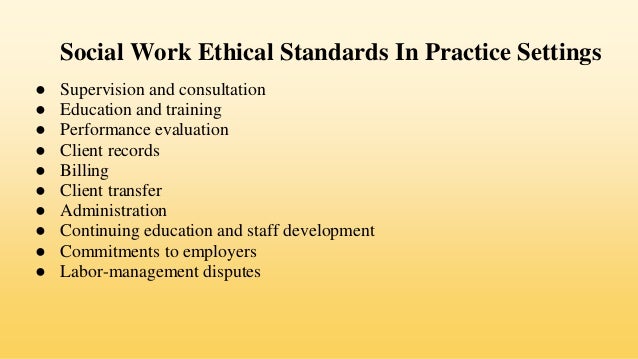 Social Work Ethical Standards In Practice Settings
● Supervision and consultation
● Education and training
● Performance evaluation
● Client records
● Billing
● Client transfer
● Administration
● Continuing education and staff development
● Commitments to employers
● Labor-management disputes
 