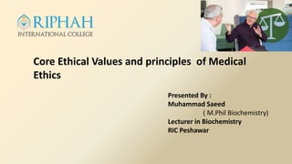 Core Ethical Values and principles of Medical
Ethics
Presented By :
Muhammad Saeed
( M.Phil Biochemistry)
Lecturer in Biochemistry
RIC Peshawar
 