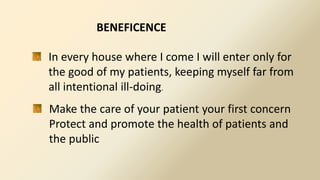 BENEFICENCE
In every house where I come I will enter only for
the good of my patients, keeping myself far from
all intentional ill-doing.
Make the care of your patient your first concern
Protect and promote the health of patients and
the public
 