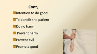 Intention to do good
To benefit the patient
Do no harm
Prevent harm
Prevent evil
Promote good
Cont,
 