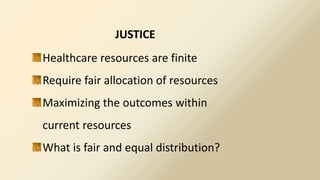 JUSTICE
Healthcare resources are finite
Require fair allocation of resources
Maximizing the outcomes within
current resources
What is fair and equal distribution?
 
