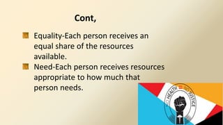 Equality-Each person receives an
equal share of the resources
available.
Need-Each person receives resources
appropriate to how much that
person needs.
Cont,
 