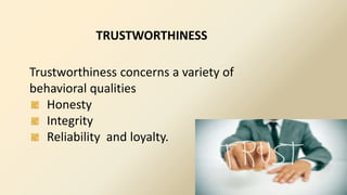 TRUSTWORTHINESS
Trustworthiness concerns a variety of
behavioral qualities
Honesty
Integrity
Reliability and loyalty.
 