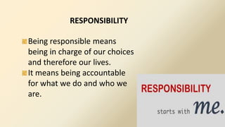 RESPONSIBILITY
Being responsible means
being in charge of our choices
and therefore our lives.
It means being accountable
for what we do and who we
are.
 