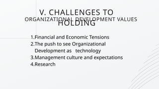 V. CHALLENGES TO
HOLDING
ORGANIZATIONAL DEVELOPMENT VALUES
1.Financial and Economic Tensions
2.The push to see Organizational
Development as technology
3.Management culture and expectations
4.Research
 