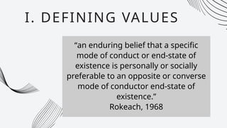 “an enduring belief that a specific
mode of conduct or end-state of
existence is personally or socially
preferable to an opposite or converse
mode of conductor end-state of
existence.”
Rokeach, 1968
I. DEFINING VALUES
 