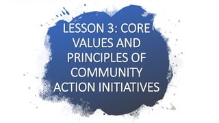 LESSON 3: CORE
VALUES AND
PRINCIPLES OF
COMMUNITY
ACTION INITIATIVES
 