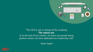“The CEO is not in charge of the company.
The values are.
If, at the end of our careers, we have not passed along
positive values, we have abdicated our leadership role.”
- Dave Logan-
 