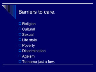 Barriers to care. Religion Cultural Sexual Life style Poverty Discrimination Ageism To name just a few. 