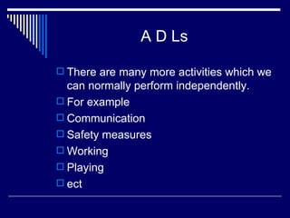 A D Ls There are many more activities which we can normally perform independently. For example Communication Safety measures Working Playing  ect 