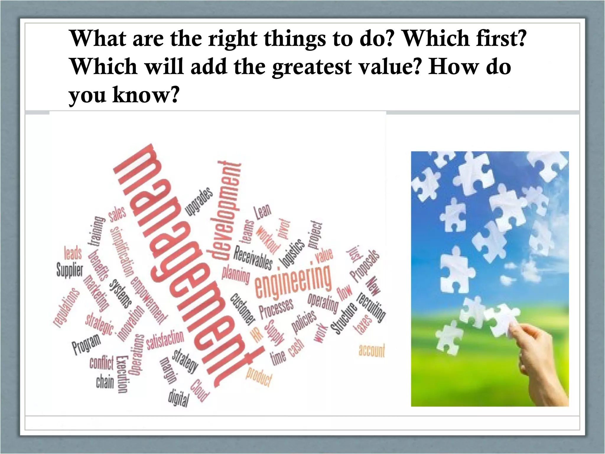 What are the right things to do? Which first?
Which will add the greatest value? How do
you know?
 
