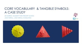 CORE VOCABULARY & TANGIBLE SYMBOLS:
A CASE STUDY
LEE MURRAY, SALISBURY PARK PRIMARY SCHOOL
JANE FARRALL, JANE FARRALL CONSULTING
 