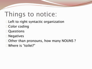 Things to notice:
Left to right syntactic organization
Color coding
Questions
Negatives
Other than pronouns, how many NOUNS ?
Where is “toilet?”
 