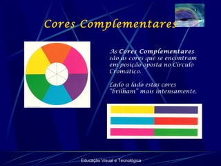 Cores Complementares
Educação Visual e Tecnológica
As Cores Complementares
são as cores que se encontram
em posição oposta no Círculo
Cromático.
Lado a lado estas cores
“brilham” mais intensamente.
 