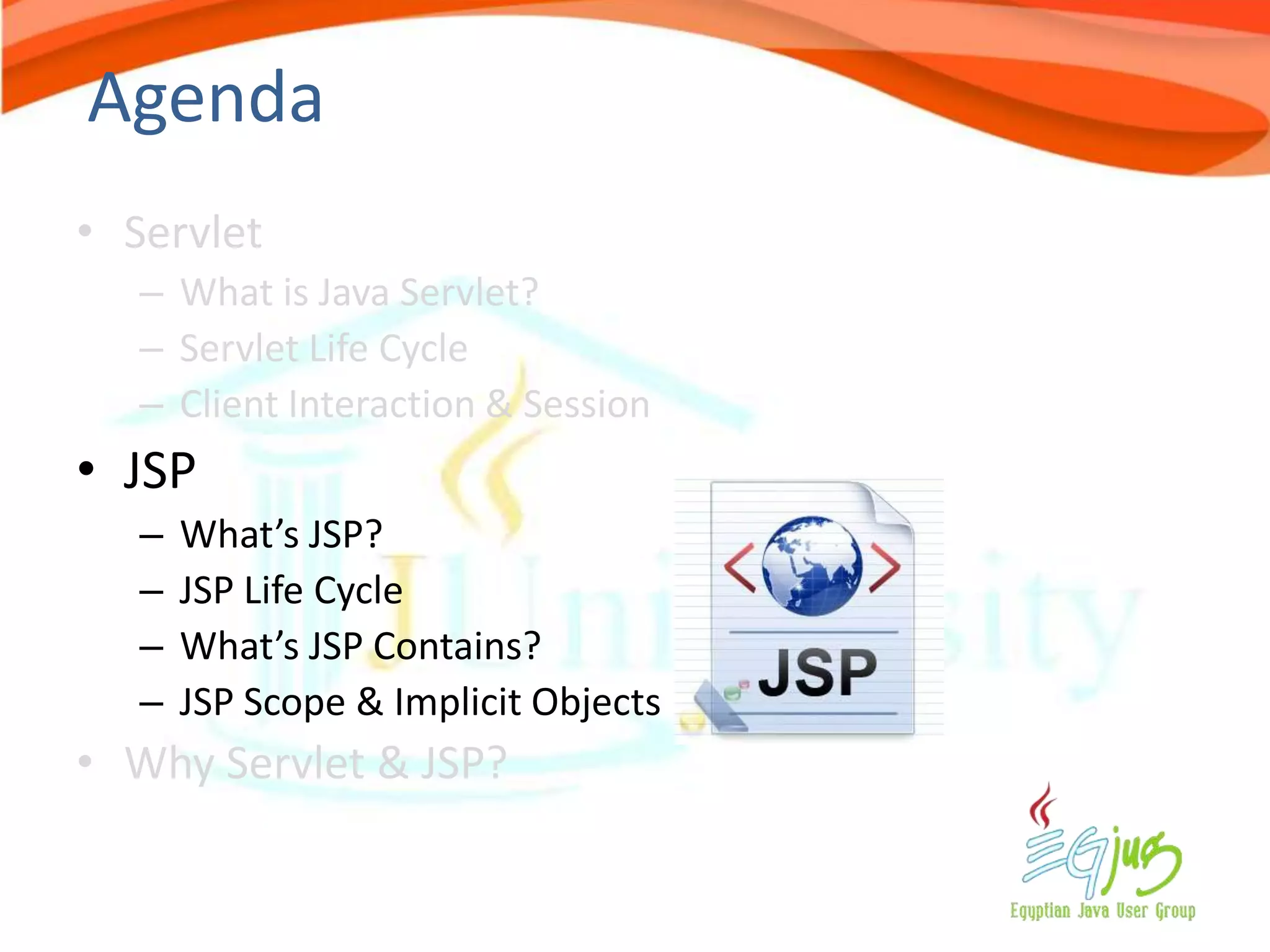 Agenda
• Servlet
   – What is Java Servlet?
   – Servlet Life Cycle
   – Client Interaction & Session
• JSP
   –   What’s JSP?
   –   JSP Life Cycle
   –   What’s JSP Contains?
   –   JSP Scope & Implicit Objects
• Why Servlet & JSP?
 