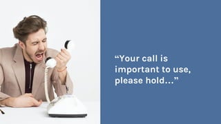 “Your call is
important to use,
please hold…”
 