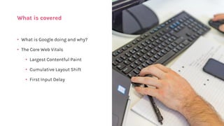 What is covered
• What is Google doing and why?
• The Core Web Vitals
• Largest Contentful Paint
• Cumulative Layout Shift
• First Input Delay
 