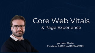 Core Web Vitals
& Page Experience
por John Martin
Fundador & CEO da SEOMARTIN
 