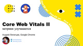 Андрей Липатцев, Google Chrome
Core Web Vitals II
метрики улучшаются
/andreylipattsev
@andrey_l1nd3n
 