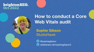 How to conduct a Core
Web Vitals audit
slideshare.net/sophiegibson3
@sophiegibson
Sophie Gibson
StudioHawk
 
