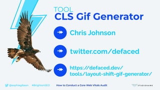 CLS Gif Generator
TOOL
↠
https:/
/defaced.dev/
tools/layout-shift-gif-generator/
Chris Johnson
↠
↠
twitter.com/defaced
@sophiegibson #BrightonSEO How to Conduct a Core Web Vitals Audit
 