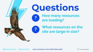 Questions
?
What resources on the
site are large in size?
?
How many resources
are loading?
@sophiegibson #BrightonSEO How to Conduct a Core Web Vitals Audit
 