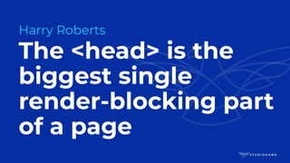 The <head> is the
biggest single
render-blocking part
of a page
Harry Roberts
 