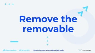 @sophiegibson #BrightonSEO How to Conduct a Core Web Vitals Audit
Remove the
removable
 